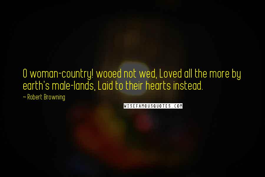 Robert Browning Quotes: O woman-country! wooed not wed, Loved all the more by earth's male-lands, Laid to their hearts instead.
