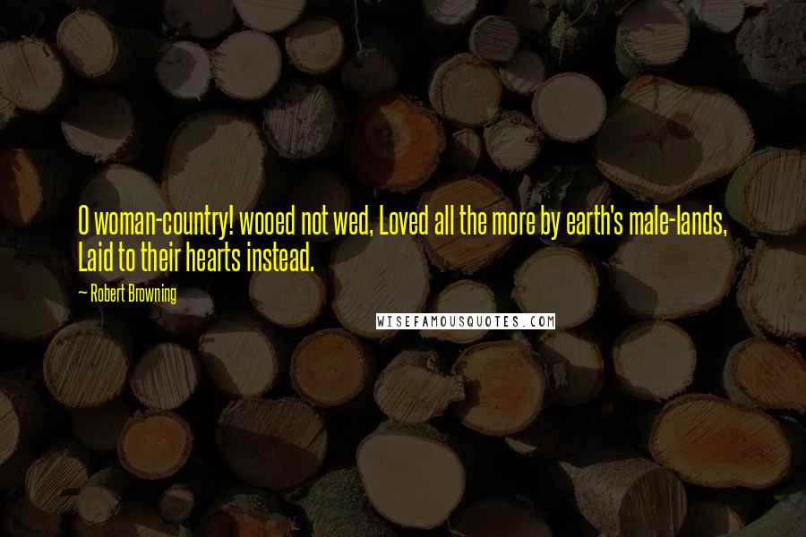 Robert Browning Quotes: O woman-country! wooed not wed, Loved all the more by earth's male-lands, Laid to their hearts instead.