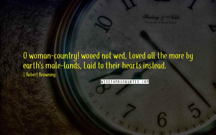 Robert Browning Quotes: O woman-country! wooed not wed, Loved all the more by earth's male-lands, Laid to their hearts instead.