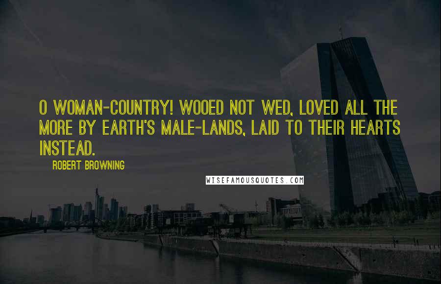 Robert Browning Quotes: O woman-country! wooed not wed, Loved all the more by earth's male-lands, Laid to their hearts instead.