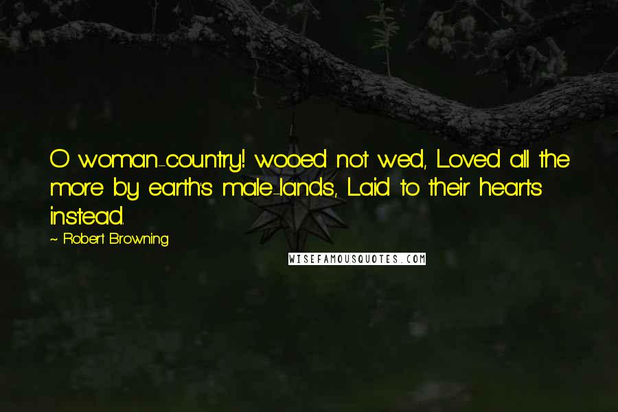 Robert Browning Quotes: O woman-country! wooed not wed, Loved all the more by earth's male-lands, Laid to their hearts instead.