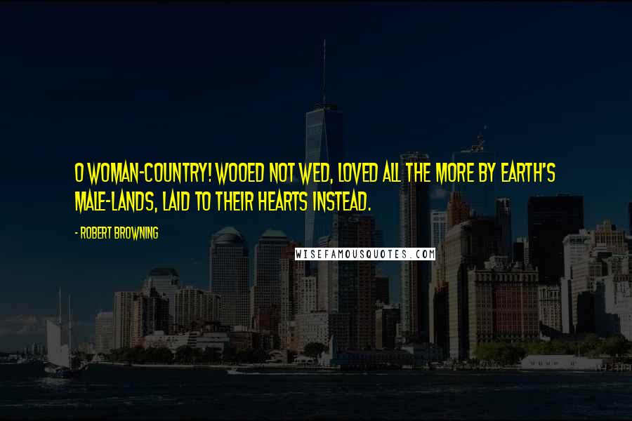 Robert Browning Quotes: O woman-country! wooed not wed, Loved all the more by earth's male-lands, Laid to their hearts instead.