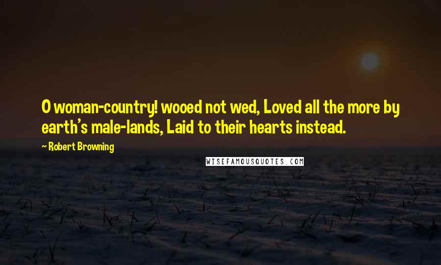Robert Browning Quotes: O woman-country! wooed not wed, Loved all the more by earth's male-lands, Laid to their hearts instead.
