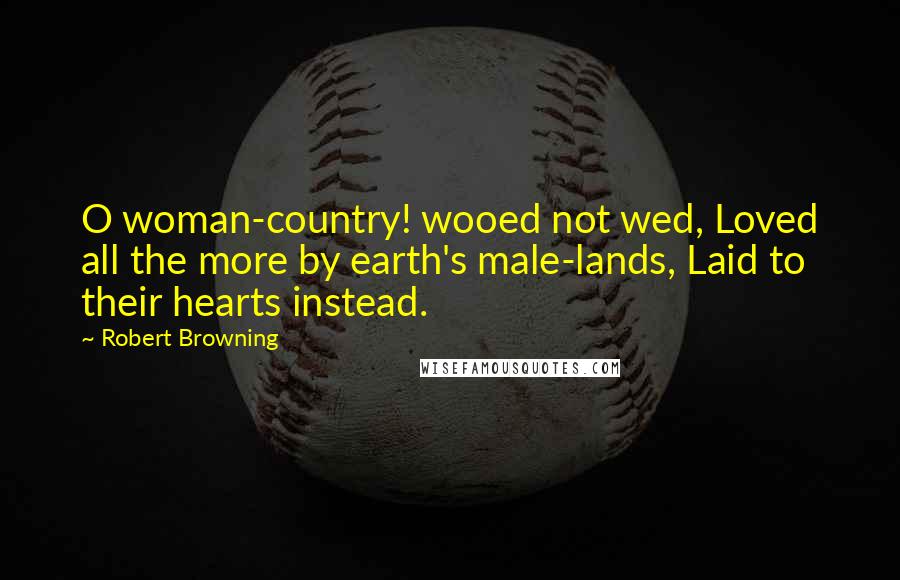 Robert Browning Quotes: O woman-country! wooed not wed, Loved all the more by earth's male-lands, Laid to their hearts instead.