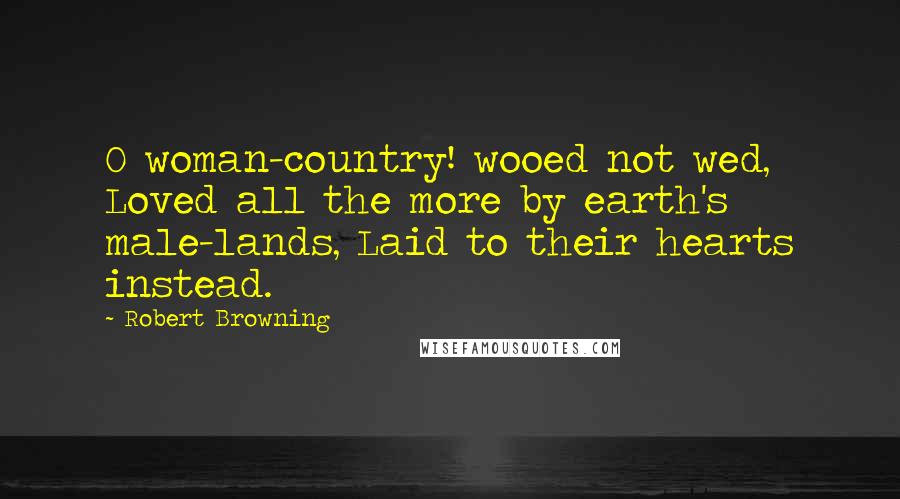 Robert Browning Quotes: O woman-country! wooed not wed, Loved all the more by earth's male-lands, Laid to their hearts instead.