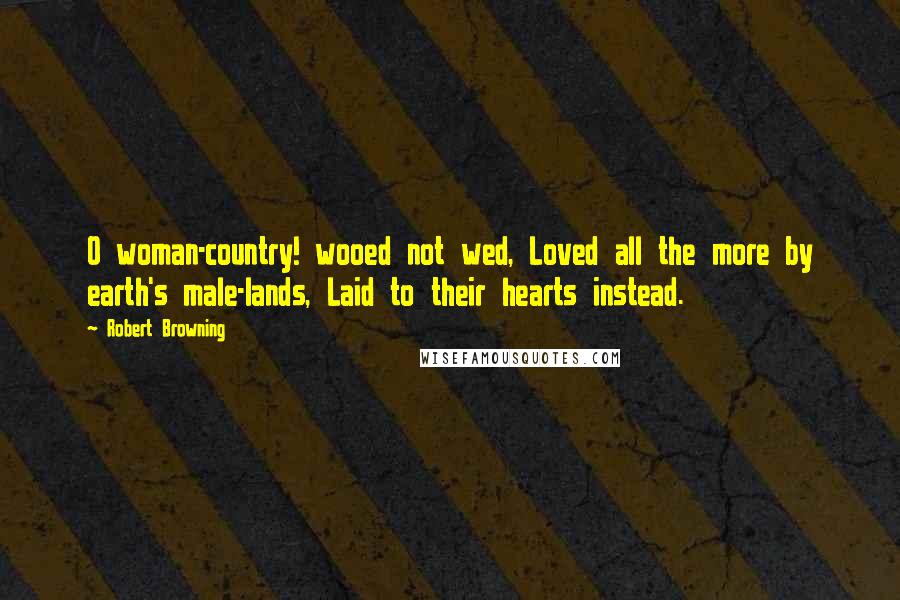 Robert Browning Quotes: O woman-country! wooed not wed, Loved all the more by earth's male-lands, Laid to their hearts instead.