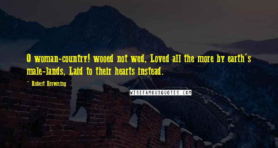 Robert Browning Quotes: O woman-country! wooed not wed, Loved all the more by earth's male-lands, Laid to their hearts instead.
