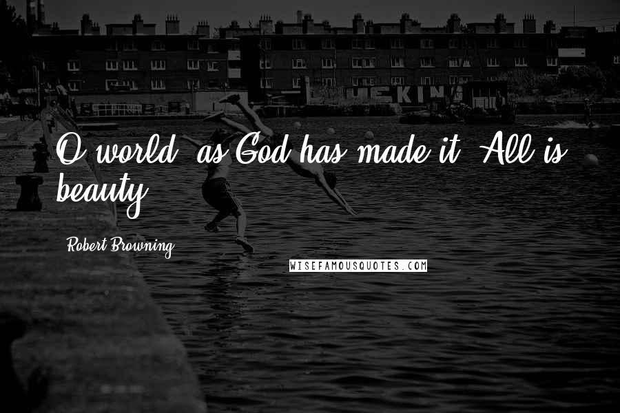 Robert Browning Quotes: O world, as God has made it! All is beauty.