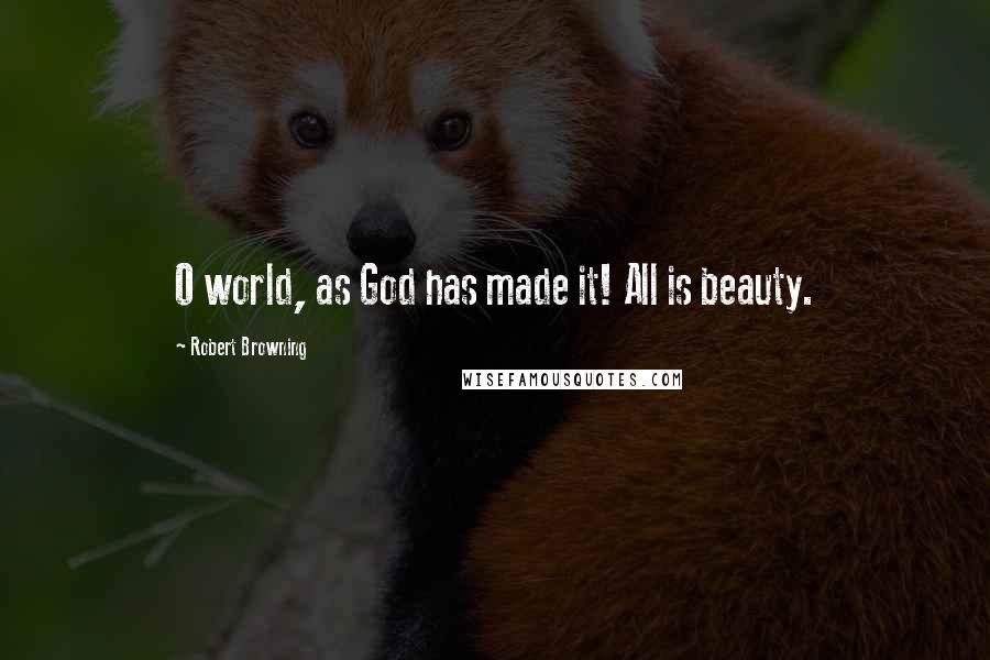 Robert Browning Quotes: O world, as God has made it! All is beauty.