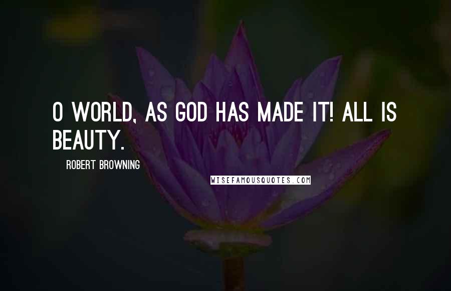 Robert Browning Quotes: O world, as God has made it! All is beauty.