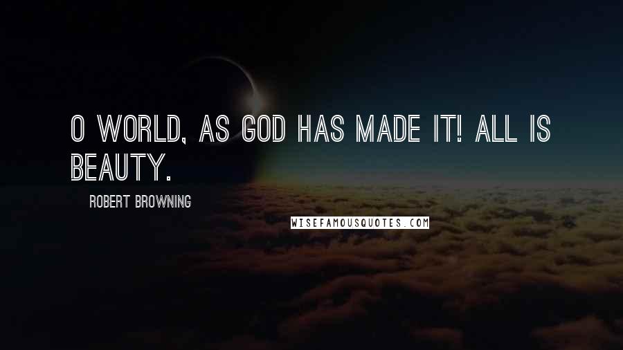 Robert Browning Quotes: O world, as God has made it! All is beauty.