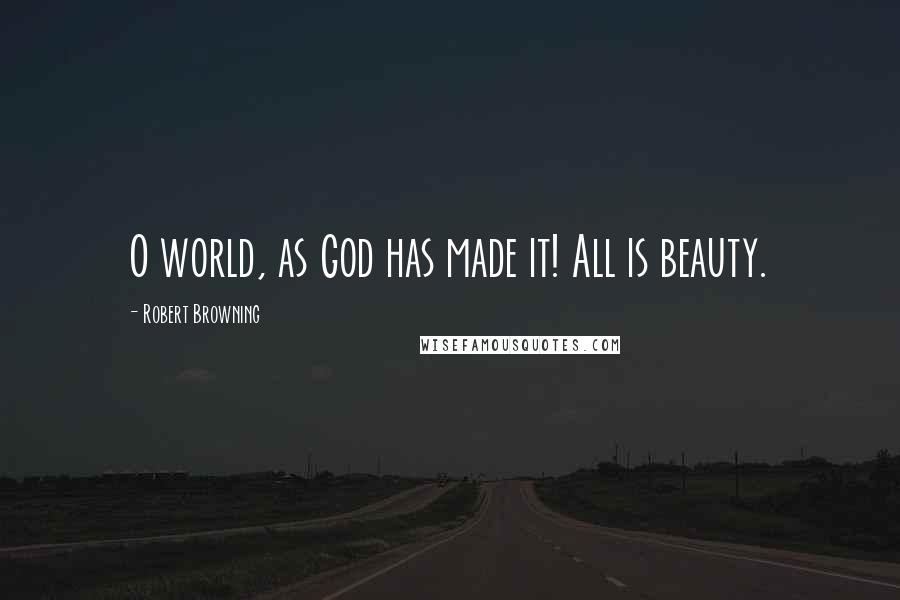 Robert Browning Quotes: O world, as God has made it! All is beauty.