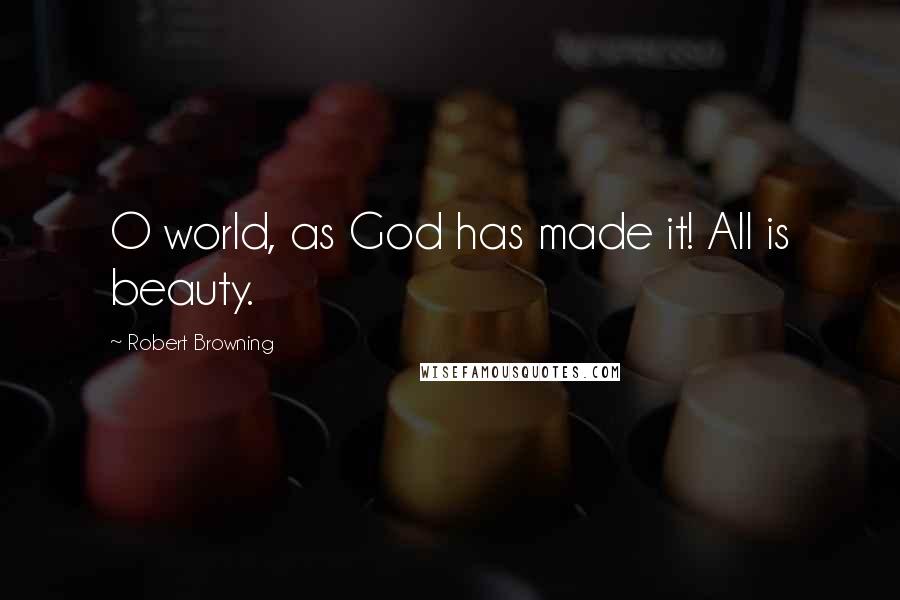 Robert Browning Quotes: O world, as God has made it! All is beauty.