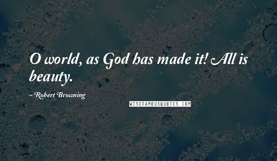 Robert Browning Quotes: O world, as God has made it! All is beauty.