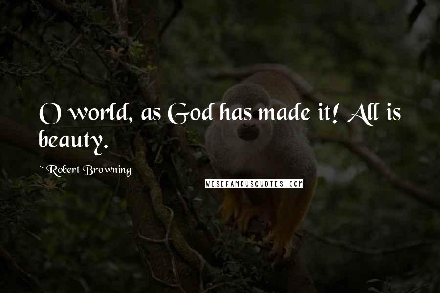 Robert Browning Quotes: O world, as God has made it! All is beauty.