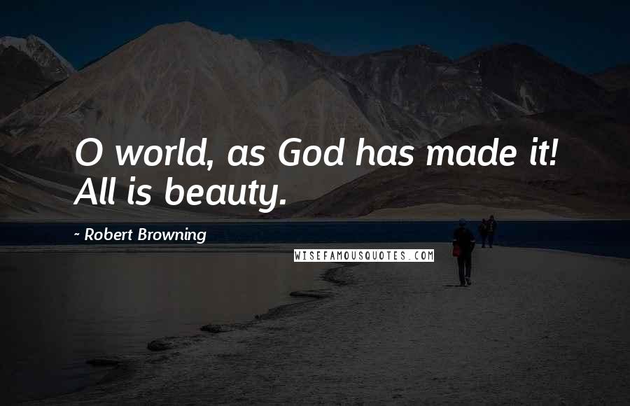 Robert Browning Quotes: O world, as God has made it! All is beauty.