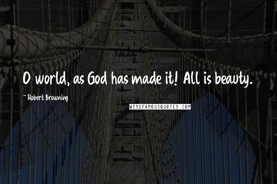 Robert Browning Quotes: O world, as God has made it! All is beauty.