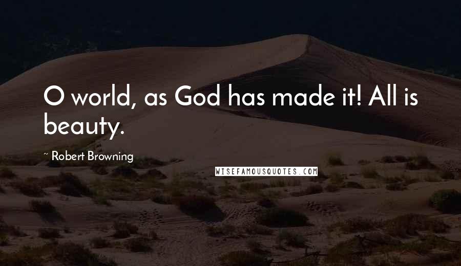 Robert Browning Quotes: O world, as God has made it! All is beauty.