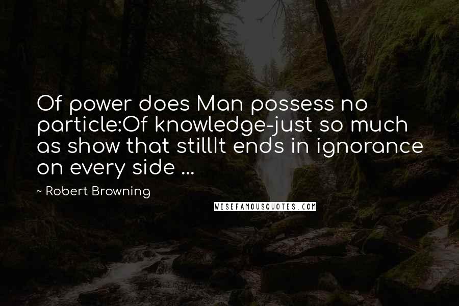 Robert Browning Quotes: Of power does Man possess no particle:Of knowledge-just so much as show that stillIt ends in ignorance on every side ...