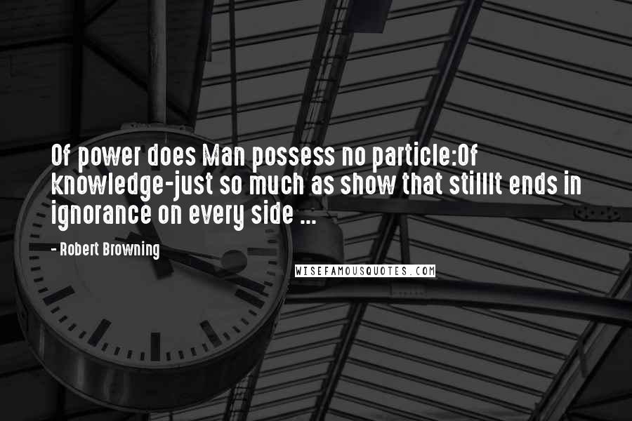 Robert Browning Quotes: Of power does Man possess no particle:Of knowledge-just so much as show that stillIt ends in ignorance on every side ...