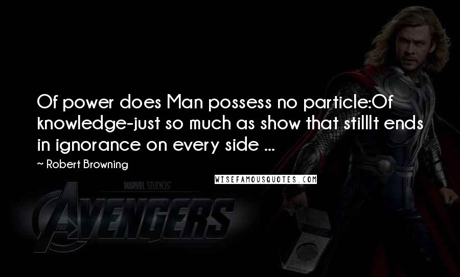 Robert Browning Quotes: Of power does Man possess no particle:Of knowledge-just so much as show that stillIt ends in ignorance on every side ...