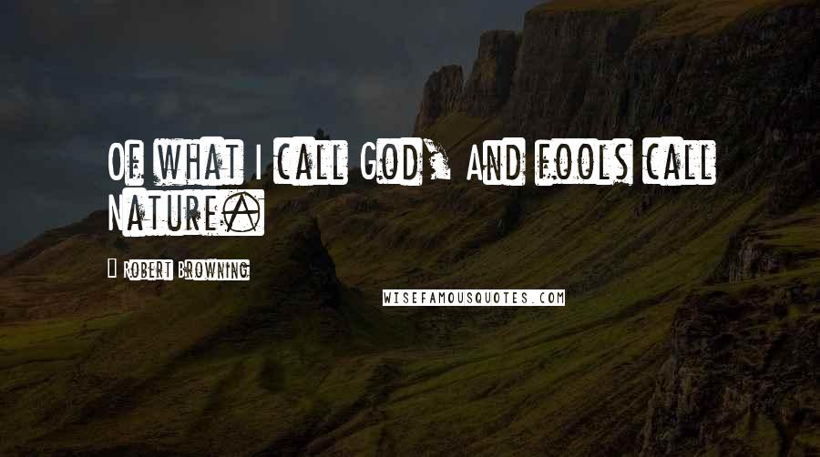 Robert Browning Quotes: Of what I call God, And fools call Nature.