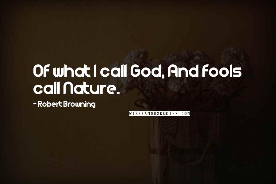 Robert Browning Quotes: Of what I call God, And fools call Nature.