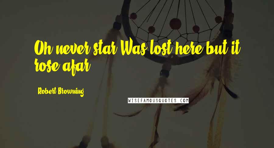 Robert Browning Quotes: Oh never star Was lost here but it rose afar.