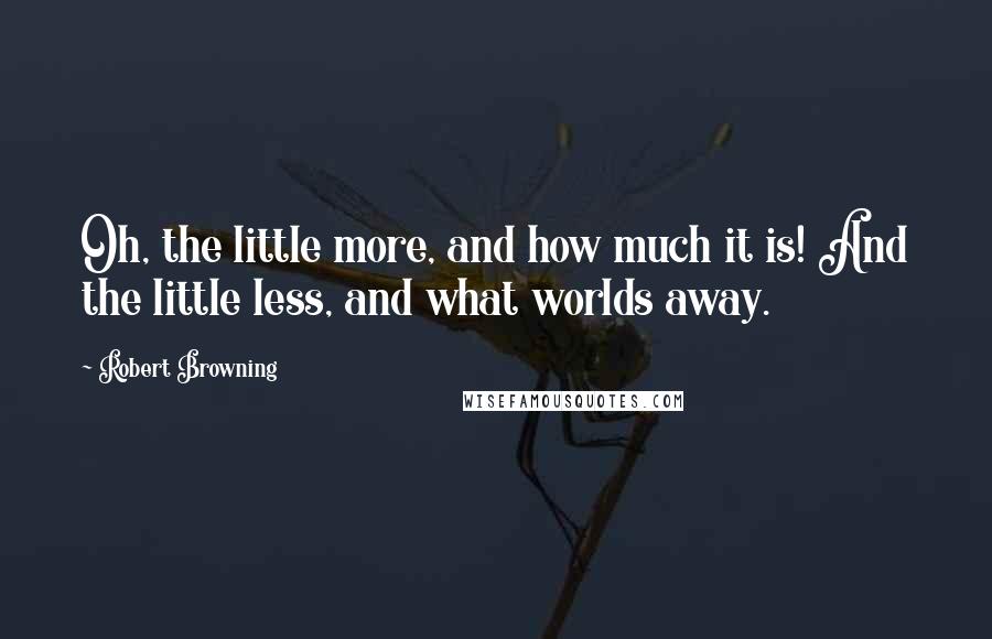 Robert Browning Quotes: Oh, the little more, and how much it is! And the little less, and what worlds away.