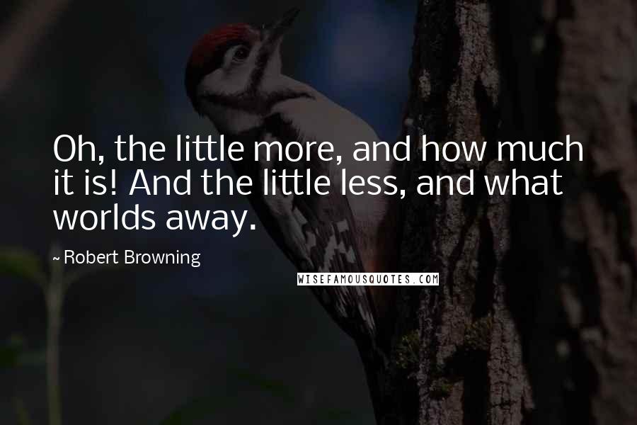 Robert Browning Quotes: Oh, the little more, and how much it is! And the little less, and what worlds away.