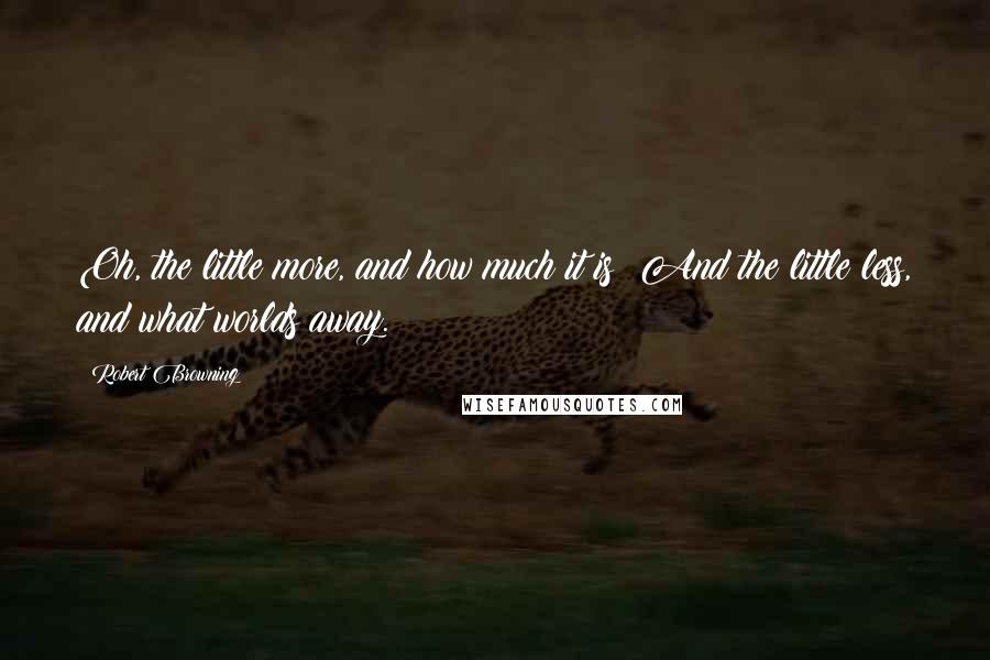 Robert Browning Quotes: Oh, the little more, and how much it is! And the little less, and what worlds away.