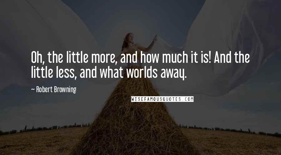 Robert Browning Quotes: Oh, the little more, and how much it is! And the little less, and what worlds away.