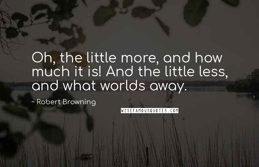 Robert Browning Quotes: Oh, the little more, and how much it is! And the little less, and what worlds away.