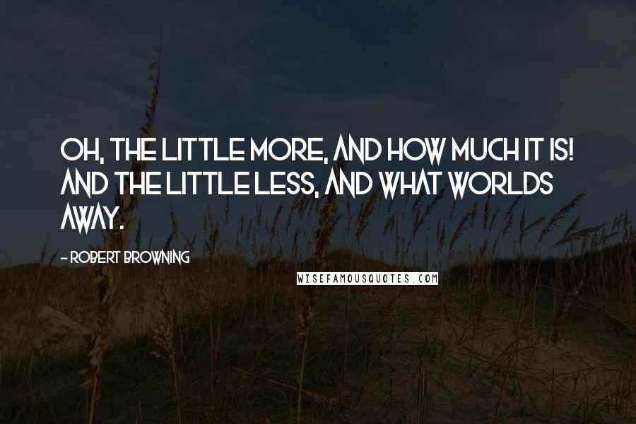 Robert Browning Quotes: Oh, the little more, and how much it is! And the little less, and what worlds away.