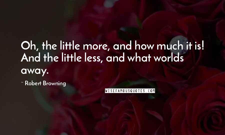 Robert Browning Quotes: Oh, the little more, and how much it is! And the little less, and what worlds away.