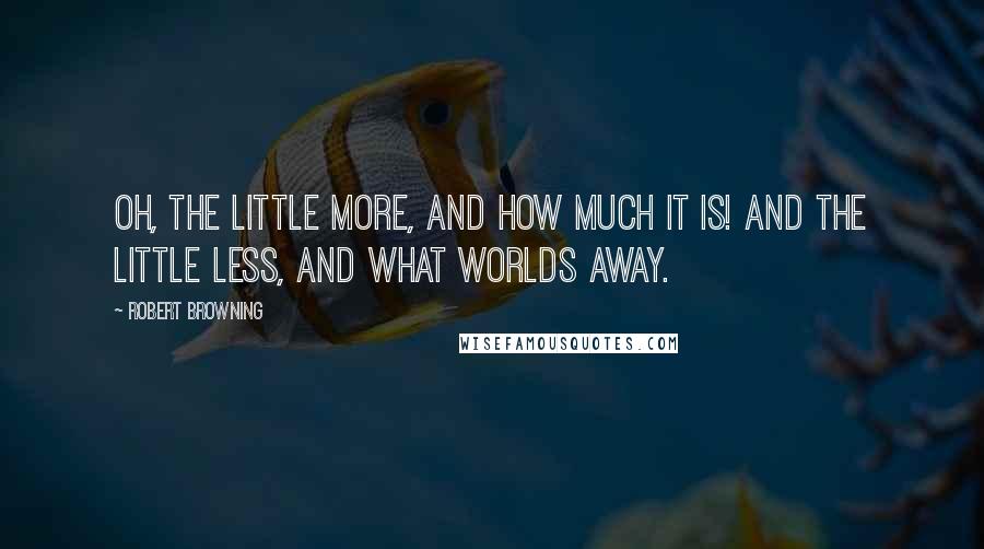 Robert Browning Quotes: Oh, the little more, and how much it is! And the little less, and what worlds away.