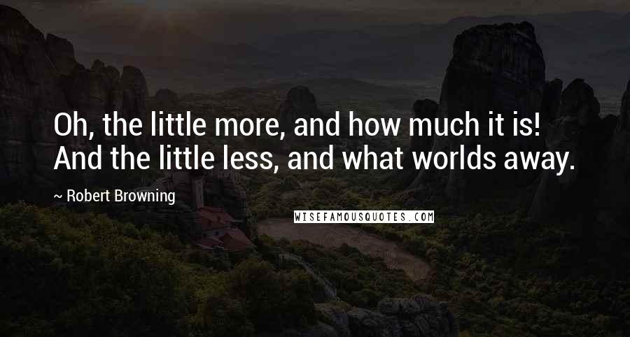 Robert Browning Quotes: Oh, the little more, and how much it is! And the little less, and what worlds away.