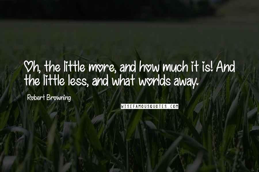 Robert Browning Quotes: Oh, the little more, and how much it is! And the little less, and what worlds away.