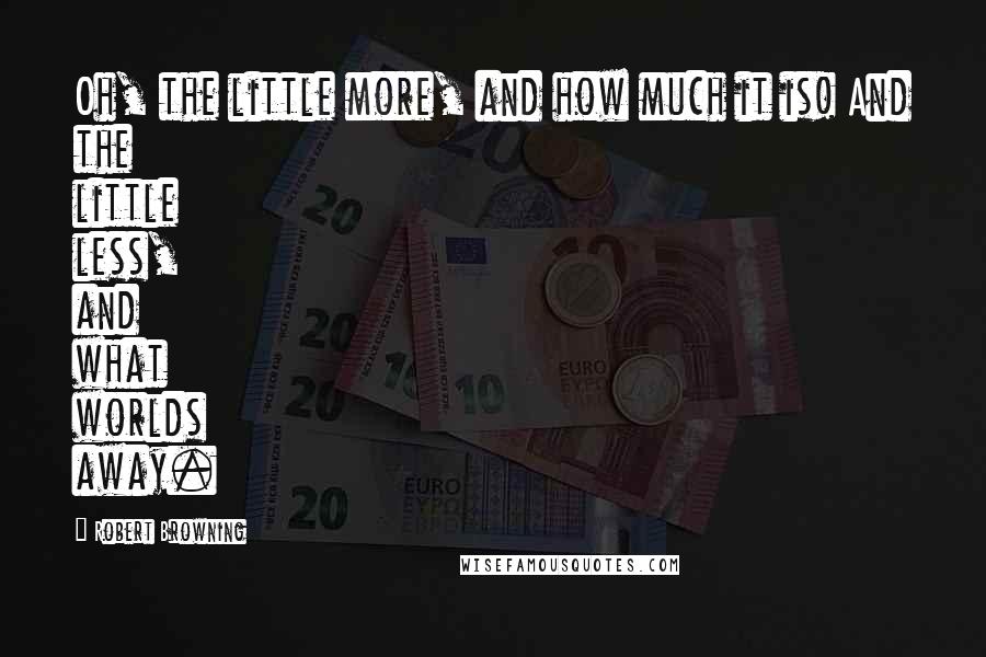 Robert Browning Quotes: Oh, the little more, and how much it is! And the little less, and what worlds away.