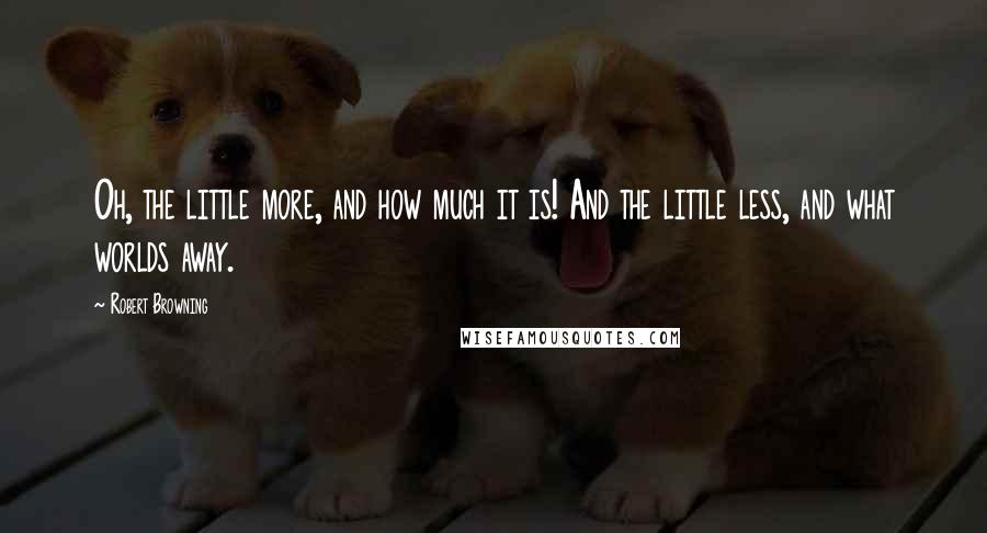Robert Browning Quotes: Oh, the little more, and how much it is! And the little less, and what worlds away.