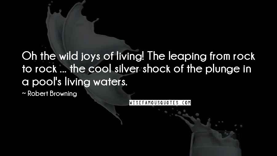 Robert Browning Quotes: Oh the wild joys of living! The leaping from rock to rock ... the cool silver shock of the plunge in a pool's living waters.