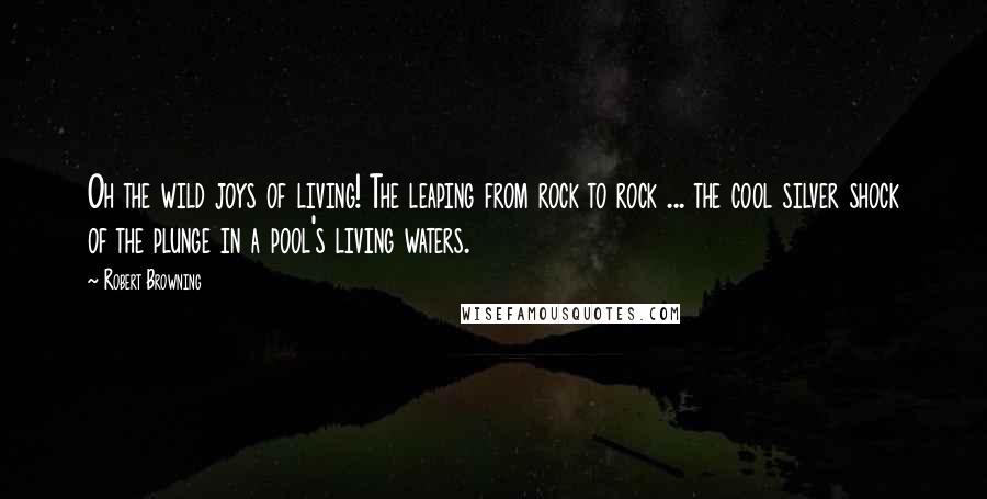 Robert Browning Quotes: Oh the wild joys of living! The leaping from rock to rock ... the cool silver shock of the plunge in a pool's living waters.
