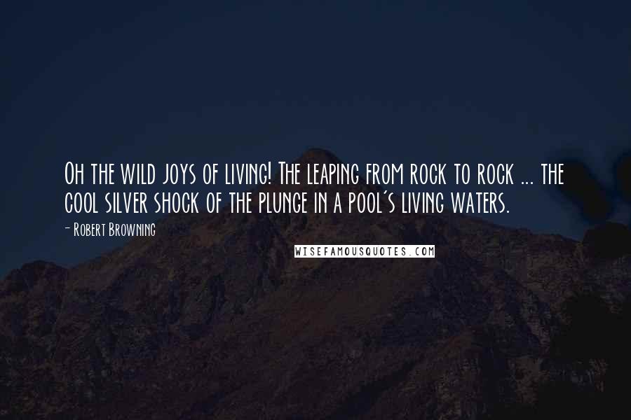 Robert Browning Quotes: Oh the wild joys of living! The leaping from rock to rock ... the cool silver shock of the plunge in a pool's living waters.