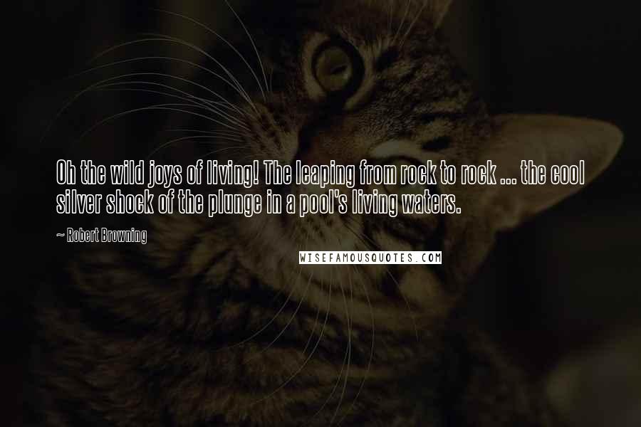 Robert Browning Quotes: Oh the wild joys of living! The leaping from rock to rock ... the cool silver shock of the plunge in a pool's living waters.