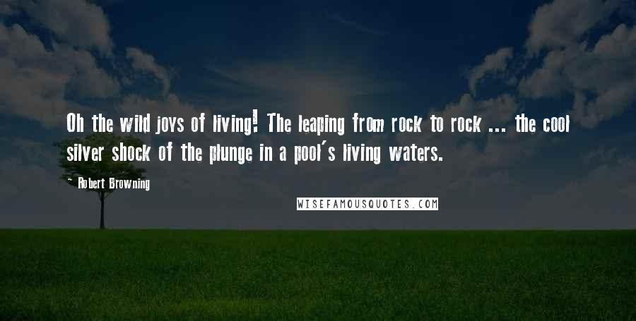 Robert Browning Quotes: Oh the wild joys of living! The leaping from rock to rock ... the cool silver shock of the plunge in a pool's living waters.