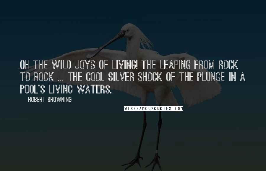 Robert Browning Quotes: Oh the wild joys of living! The leaping from rock to rock ... the cool silver shock of the plunge in a pool's living waters.