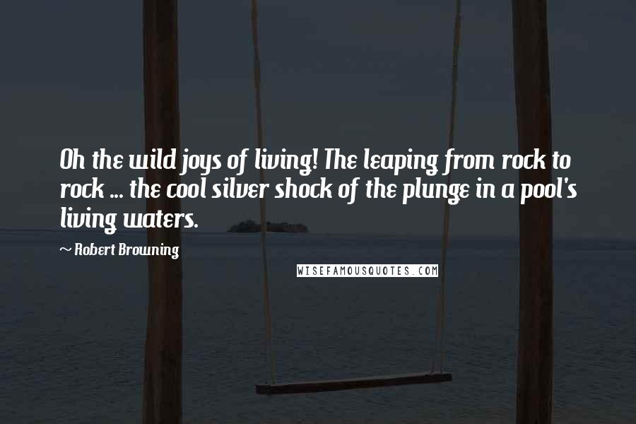 Robert Browning Quotes: Oh the wild joys of living! The leaping from rock to rock ... the cool silver shock of the plunge in a pool's living waters.