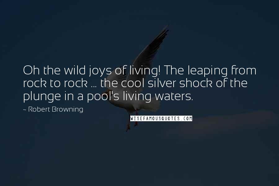 Robert Browning Quotes: Oh the wild joys of living! The leaping from rock to rock ... the cool silver shock of the plunge in a pool's living waters.