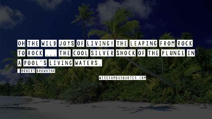 Robert Browning Quotes: Oh the wild joys of living! The leaping from rock to rock ... the cool silver shock of the plunge in a pool's living waters.