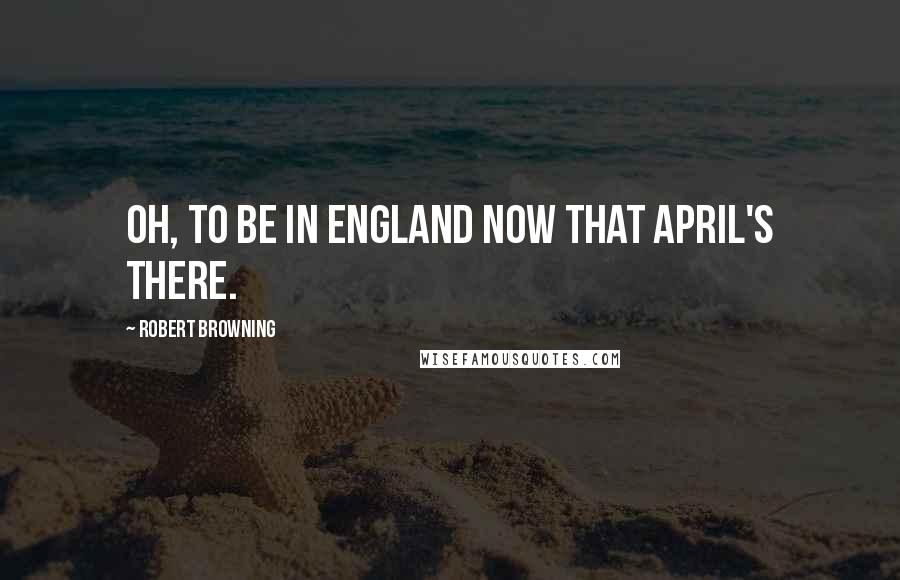 Robert Browning Quotes: Oh, to be in England now that April's there.